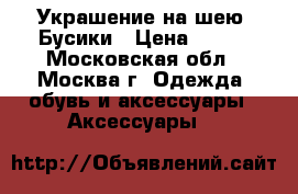  Украшение на шею. Бусики › Цена ­ 200 - Московская обл., Москва г. Одежда, обувь и аксессуары » Аксессуары   